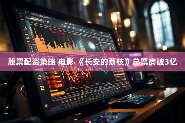 股票配资策略 电影 《长安的荔枝》总票房破3亿