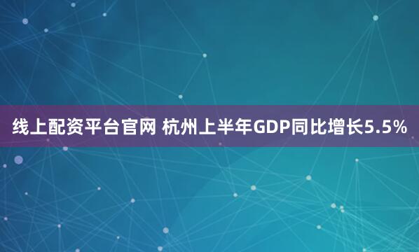 线上配资平台官网 杭州上半年GDP同比增长5.5%