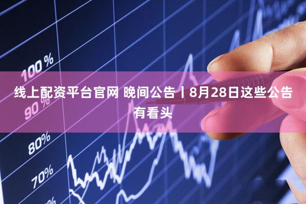 线上配资平台官网 晚间公告丨8月28日这些公告有看头