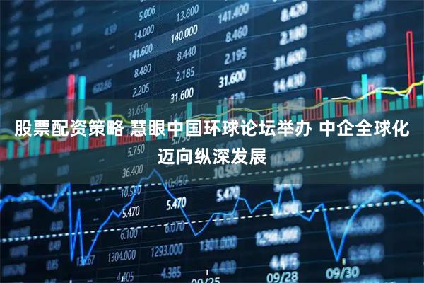 股票配资策略 慧眼中国环球论坛举办 中企全球化迈向纵深发展