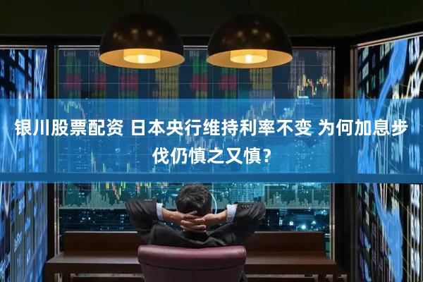 银川股票配资 日本央行维持利率不变 为何加息步伐仍慎之又慎？
