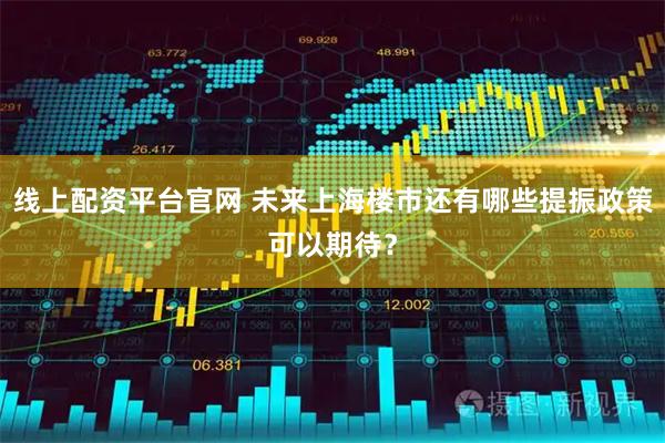 线上配资平台官网 未来上海楼市还有哪些提振政策可以期待？