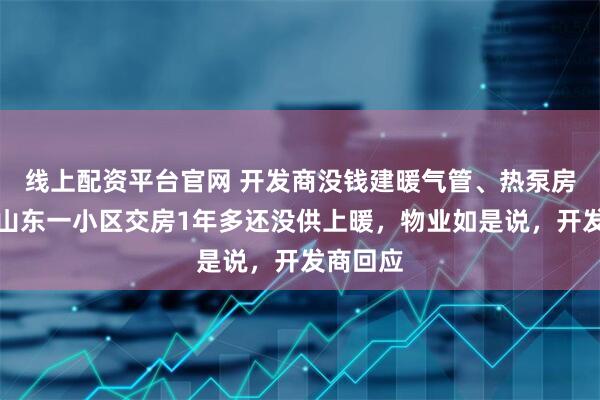 线上配资平台官网 开发商没钱建暖气管、热泵房了？！山东一小区交房1年多还没供上暖，物业如是说，开发商回应