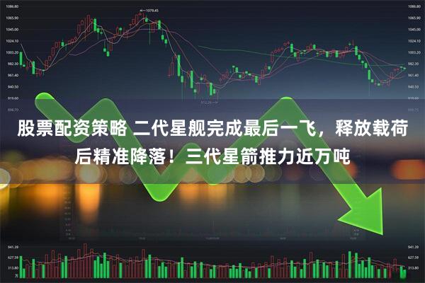 股票配资策略 二代星舰完成最后一飞，释放载荷后精准降落！三代星箭推力近万吨