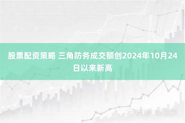 股票配资策略 三角防务成交额创2024年10月24日以来新高