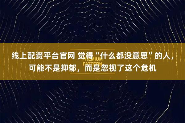 线上配资平台官网 觉得“什么都没意思”的人，可能不是抑郁，而是忽视了这个危机