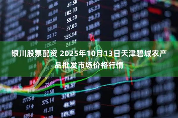 银川股票配资 2025年10月13日天津碧城农产品批发市场价格行情