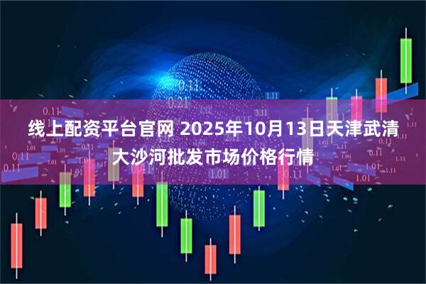 线上配资平台官网 2025年10月13日天津武清大沙河批发市场价格行情
