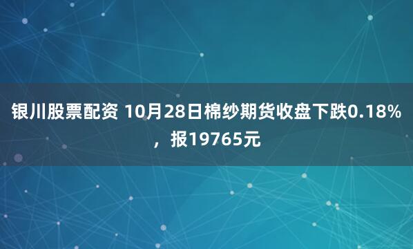 银川股票配资 10月28日棉纱期货收盘下跌0.18%，报19765元