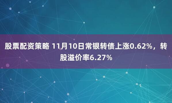 股票配资策略 11月10日常银转债上涨0.62%，转股溢价率6.27%