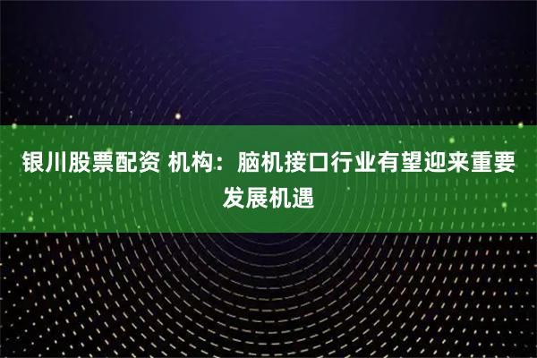 银川股票配资 机构：脑机接口行业有望迎来重要发展机遇