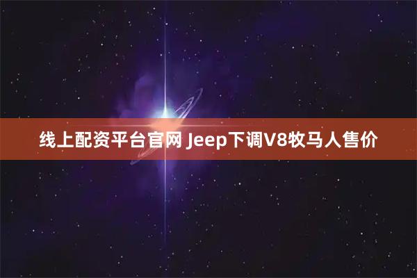 线上配资平台官网 Jeep下调V8牧马人售价