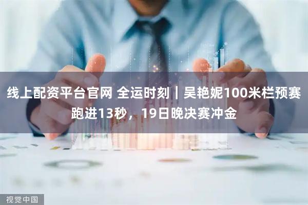 线上配资平台官网 全运时刻｜吴艳妮100米栏预赛跑进13秒，19日晚决赛冲金