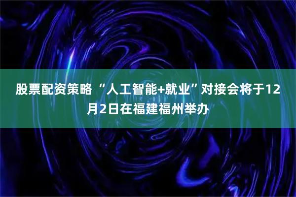 股票配资策略 “人工智能+就业”对接会将于12月2日在福建福州举办