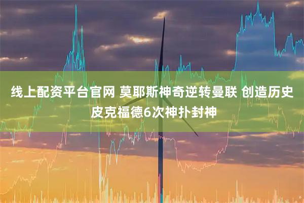 线上配资平台官网 莫耶斯神奇逆转曼联 创造历史 皮克福德6次神扑封神