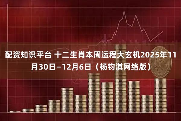 配资知识平台 十二生肖本周运程大玄机2025年11月30日—12月6日（杨钧淇网络版）