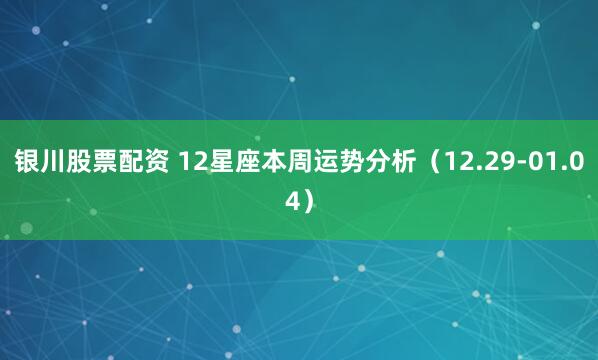 银川股票配资 12星座本周运势分析（12.29-01.04）