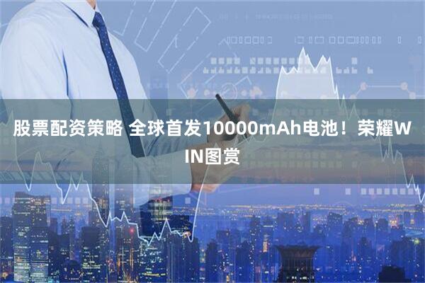 股票配资策略 全球首发10000mAh电池！荣耀WIN图赏