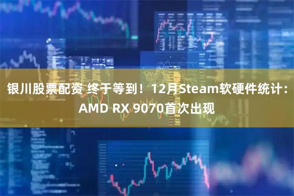 银川股票配资 终于等到！12月Steam软硬件统计：AMD RX 9070首次出现