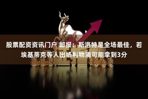 股票配资资讯门户 邮报：斯洛特是全场最佳，若埃基蒂克等人出场利物浦可能拿到3分