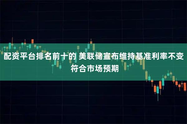 配资平台排名前十的 美联储宣布维持基准利率不变 符合市场预期