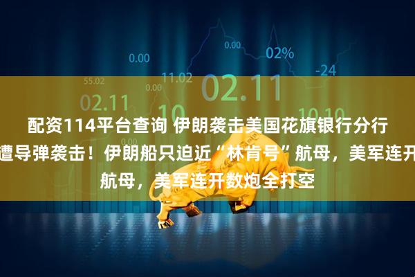 配资114平台查询 伊朗袭击美国花旗银行分行;以色列再遭导弹袭击!伊朗船只迫近“林肯号”航母,美军连开数炮全打空