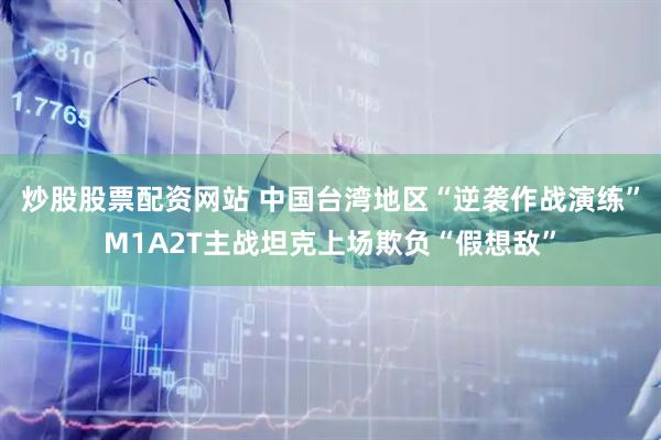 炒股股票配资网站 中国台湾地区“逆袭作战演练”M1A2T主战坦克上场欺负“假想敌”