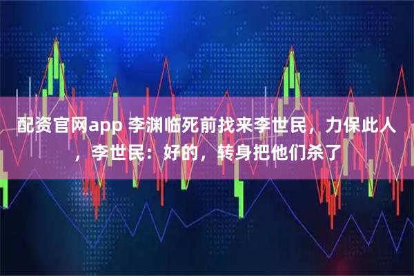 配资官网app 李渊临死前找来李世民，力保此人，李世民：好的，转身把他们杀了