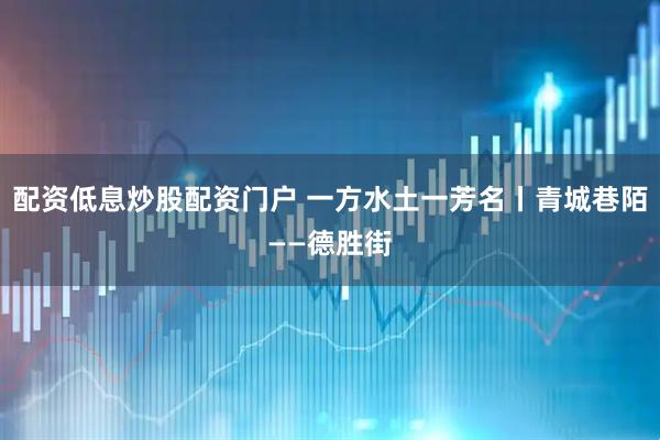 配资低息炒股配资门户 一方水土一芳名丨青城巷陌——德胜街