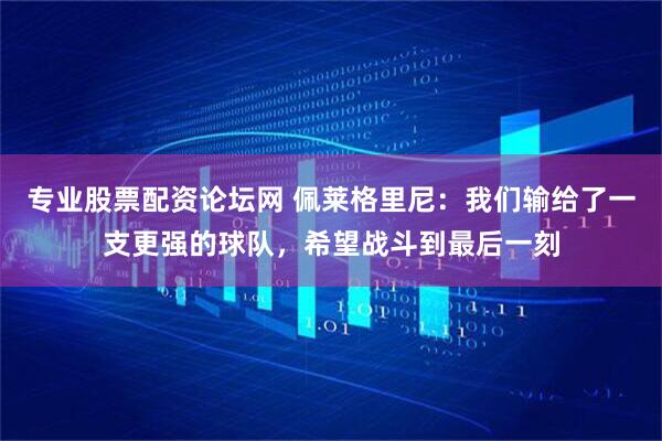 专业股票配资论坛网 佩莱格里尼:我们输给了一支更强的球队,希望战斗到最后一刻