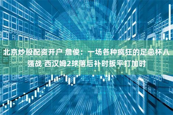 北京炒股配资开户 詹俊:一场各种疯狂的足总杯八强战 西汉姆2球落后补时扳平打加时