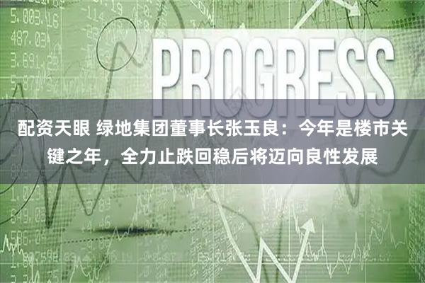 配资天眼 绿地集团董事长张玉良:今年是楼市关键之年,全力止跌回稳后将迈向良性发展