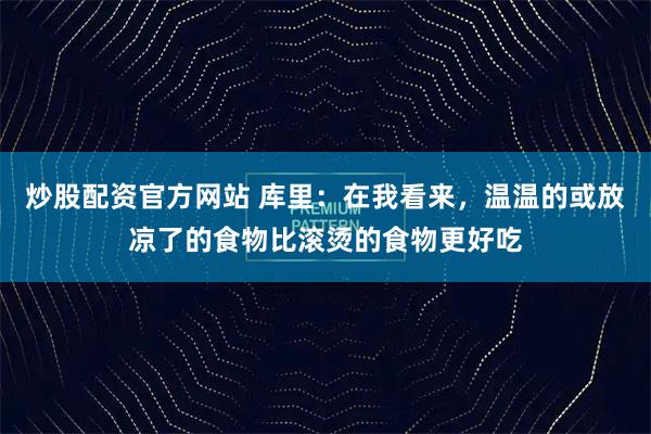 炒股配资官方网站 库里：在我看来，温温的或放凉了的食物比滚烫的食物更好吃
