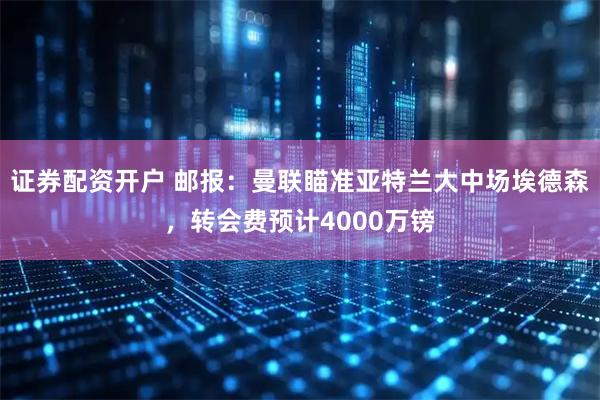 证券配资开户 邮报：曼联瞄准亚特兰大中场埃德森，转会费预计4000万镑