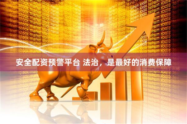 安全配资预警平台 法治，是最好的消费保障