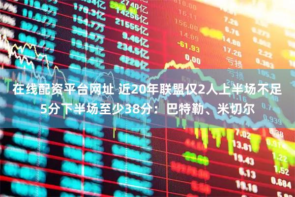 在线配资平台网址 近20年联盟仅2人上半场不足5分下半场至少38分：巴特勒、米切尔