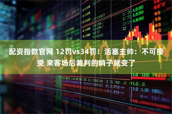 配资指数官网 12罚vs34罚！活塞主帅：不可接受 来客场后裁判的哨子就变了