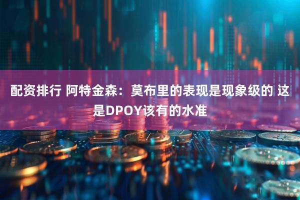 配资排行 阿特金森：莫布里的表现是现象级的 这是DPOY该有的水准