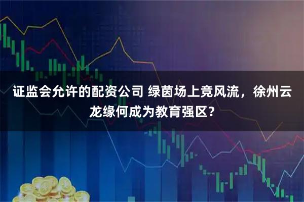 证监会允许的配资公司 绿茵场上竞风流，徐州云龙缘何成为教育强区？