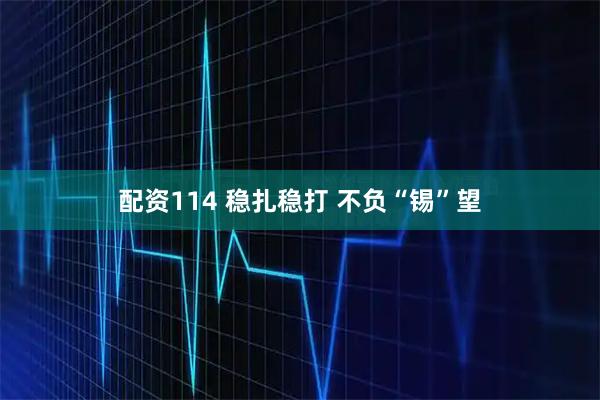配资114 稳扎稳打 不负“锡”望