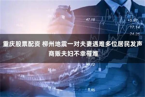 重庆股票配资 柳州地震一对夫妻遇难多位居民发声 商贩夫妇不幸罹难