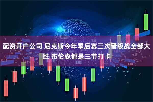 配资开户公司 尼克斯今年季后赛三次晋级战全部大胜 布伦森都是三节打卡