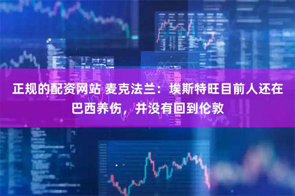 正规的配资网站 麦克法兰：埃斯特旺目前人还在巴西养伤，并没有回到伦敦