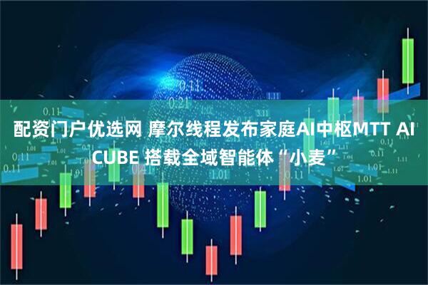 配资门户优选网 摩尔线程发布家庭AI中枢MTT AICUBE 搭载全域智能体“小麦”