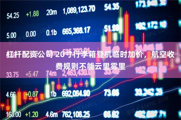 杠杆配资公司 20寸行李箱登机临时加价，航空收费规则不能云里雾里