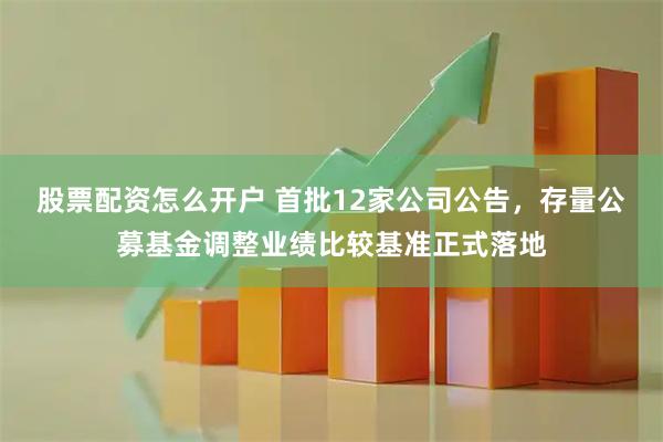 股票配资怎么开户 首批12家公司公告，存量公募基金调整业绩比较基准正式落地