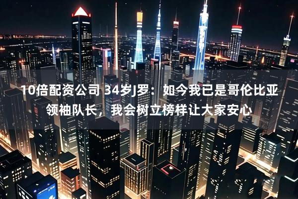 10倍配资公司 34岁J罗：如今我已是哥伦比亚领袖队长，我会树立榜样让大家安心