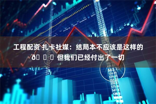 工程配资 扎卡社媒：结局本不应该是这样的💔但我们已经付出了一切
