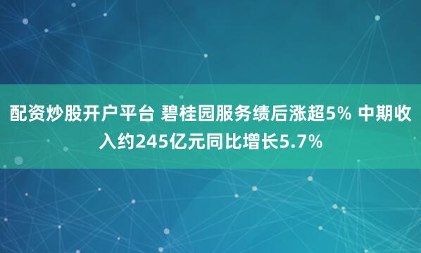 配资炒股开户平台 碧桂园服务绩后涨超5% 中期收入约245亿元同比增长5.7%
