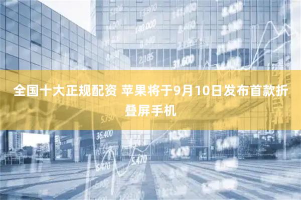 全国十大正规配资 苹果将于9月10日发布首款折叠屏手机